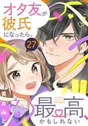 オタ友が彼氏になったら、最高、かもしれない　分冊版（２７）