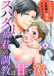 スパダリ暴君の調教は甘くて激しい。～　フリマアプリで大富豪に落●されました６
