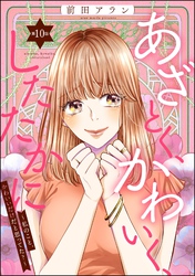 あざとく、かわいく、したたかに ～私のこと、かわいいだけだと思ってた？～（分冊版）　【第10話】