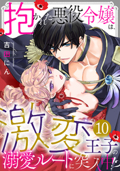 抱かれた悪役令嬢は、激変王子の溺愛ルートに突入中！？(10)