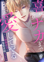 喜べ、俺がナカまで愛してやる～S級御曹司の爆愛求婚SEX８