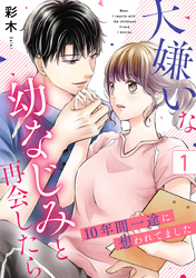 大嫌いな幼なじみと再会したら～10年間一途に想われてました～