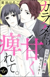 カラダだけ、甘く痺れて。 ～つのる想いのかくし方～（分冊版）　【第6話】