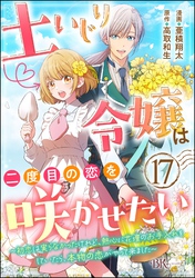 土いじり令嬢は二度目の恋を咲かせたい ～初恋は実らなかったけれど、熱心に花壇のお手入れをしていたら、本物の恋がやって来ました～ コミック版（分冊版）　【第17話】