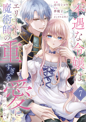 不遇な令嬢はエリート魔術師の重すぎる愛に気がつかない７