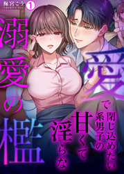 愛で閉じ込めたい系男子の甘くて淫らな溺愛の檻【再編集版】