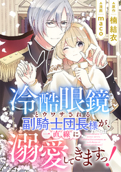 冷酷眼鏡とウワサされる副騎士団長様が、一直線に溺愛してきますっ！