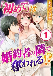 「初めて」は婚約者の隣で奪われる！？