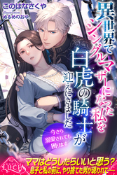 【期間限定　試し読み増量版】異世界でシングルマザーになった私を白虎の騎士が迎えにきました　今さら溺愛されても困ります