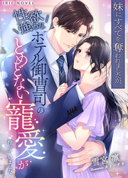 妹にすべてを奪われましたが、性欲強めなホテル御曹司のとめどない寵愛が待っていました