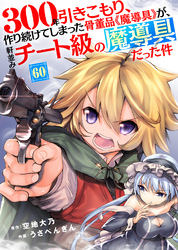 300年引きこもり、作り続けてしまった骨董品《魔導具》が、軒並みチート級の魔導具だった件（60）