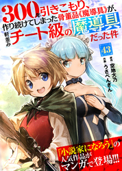 300年引きこもり、作り続けてしまった骨董品《魔導具》が、軒並みチート級の魔導具だった件（43）