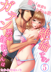 ガテン系の逢沢さんは絶倫すぎ！激しく何度もイカされる夜5